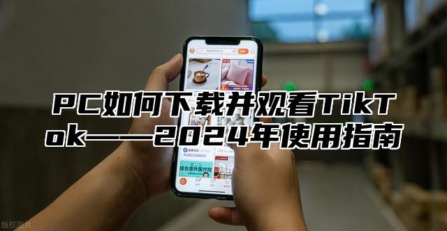 PC如何下载并观看TikTok——2025年使用指南
