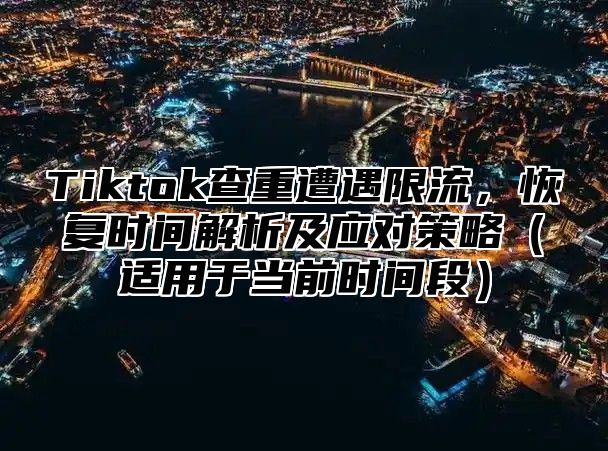 Tiktok查重遭遇限流，恢复时间解析及应对策略适用于当前时间段