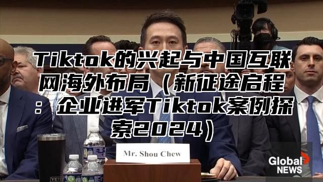 Tiktok的兴起与中国互联网海外布局新征途启程：企业进军Tiktok案例探索2025