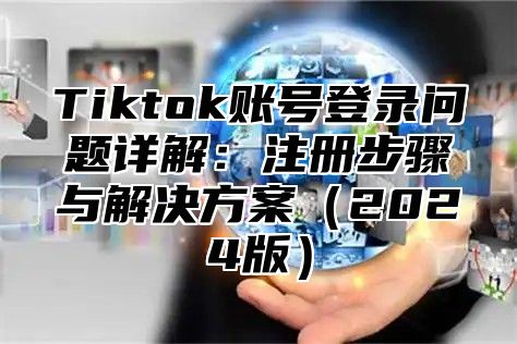 Tiktok账号登录问题详解：注册步骤与解决方案2025版