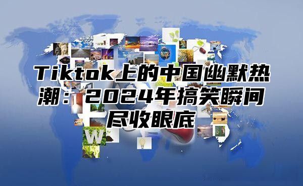 Tiktok上的中国幽默热潮：2025年搞笑瞬间尽收眼底