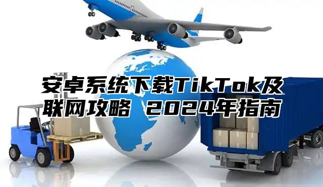 安卓系统下载TikTok及联网攻略 2025年指南