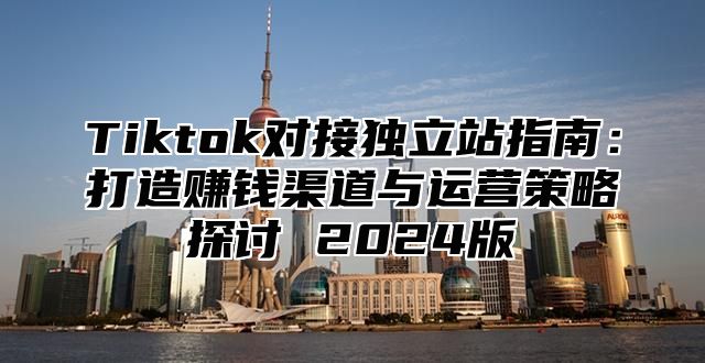 Tiktok对接独立站指南：打造赚钱渠道与运营策略探讨 2025版