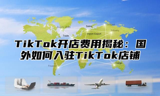 TikTok开店费用揭秘：国外如何入驻TikTok店铺