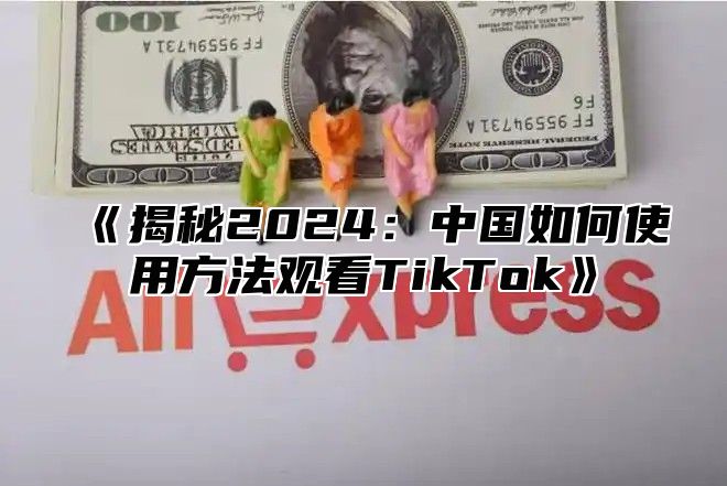 揭秘2025中国如何使用方法观看TikTok