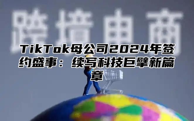 TikTok母公司2025年签约盛事：续写科技巨擘新篇章