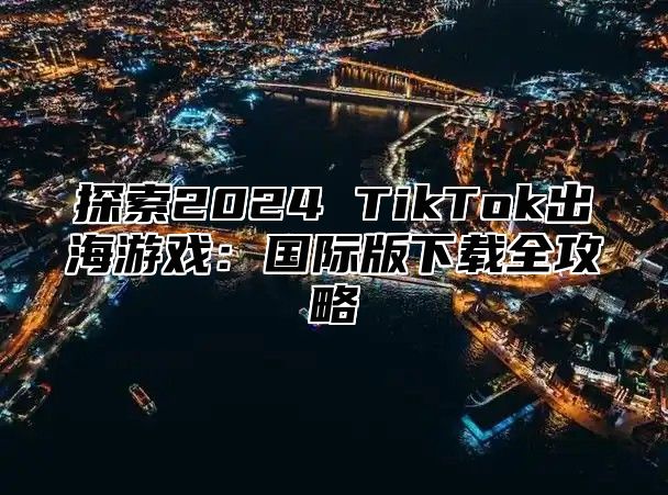 探索2025 TikTok出海游戏：国际版下载全攻略