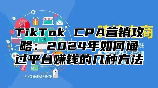 TikTok CPA营销攻略：2025年如何通过平台赚钱的几种方法