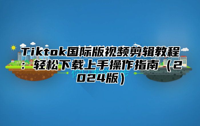 Tiktok国际版视频剪辑教程：轻松下载上手操作指南2025版