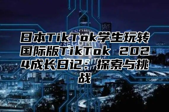 日本TikTok学生玩转国际版TikTok 2025成长日记：探索与挑战