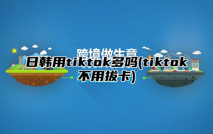 日韩用tiktok多吗(tiktok不用拔卡)