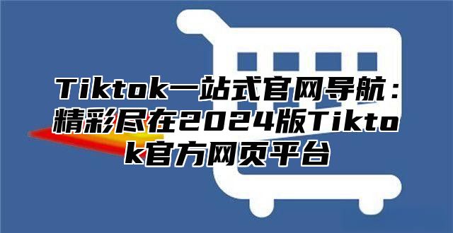 Tiktok一站式官网导航：精彩尽在2025版Tiktok官方网页平台