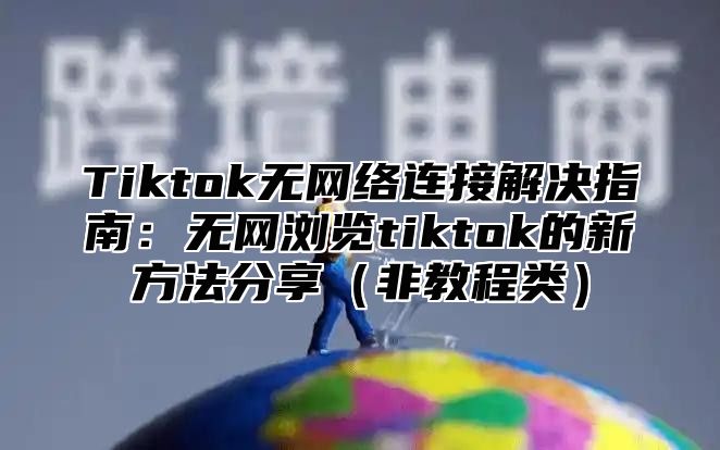 Tiktok无网络连接解决指南：无网浏览tiktok的新方法分享非教程类