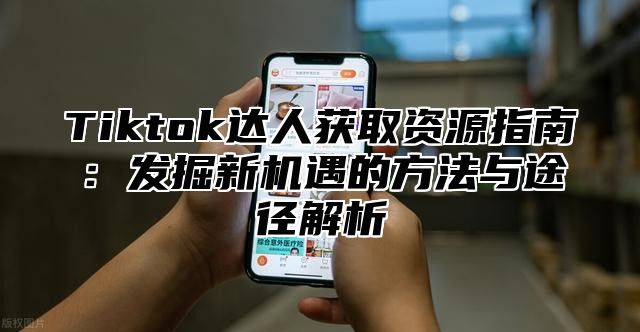 Tiktok达人获取资源指南：发掘新机遇的方法与途径解析