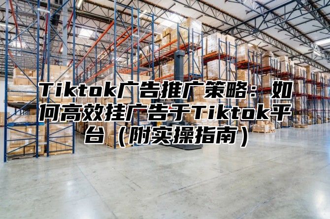 Tiktok广告推广策略：如何高效挂广告于Tiktok平台附实操指南