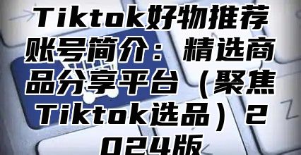 Tiktok好物推荐账号简介：精选商品分享平台聚焦Tiktok选品2025版