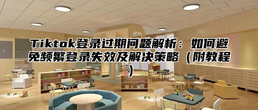 Tiktok登录过期问题解析：如何避免频繁登录失效及解决策略附教程