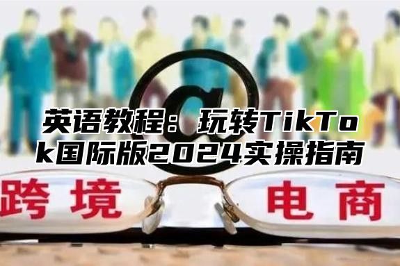 英语教程：玩转TikTok国际版2025实操指南
