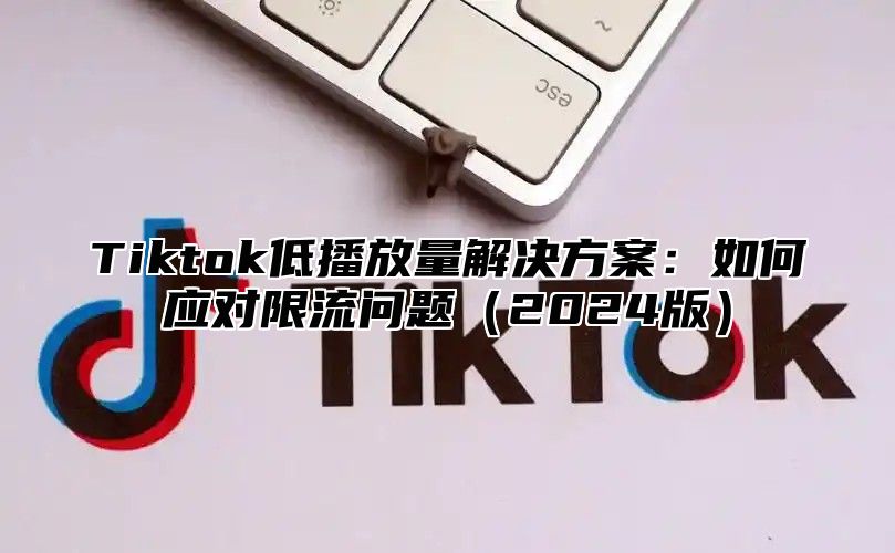 Tiktok低播放量解决方案：如何应对限流问题2025版