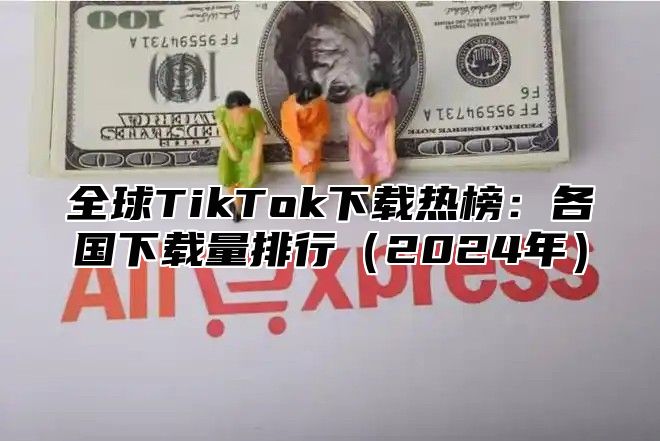 全球TikTok下载热榜：各国下载量排行2025年