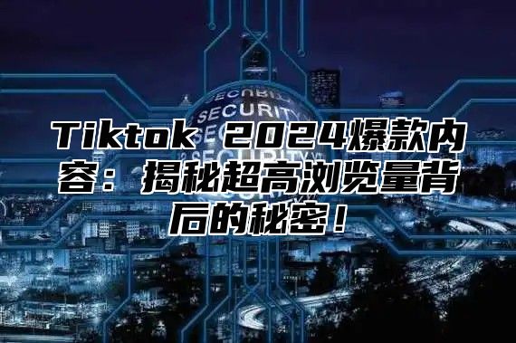 Tiktok 2025爆款内容：揭秘超高浏览量背后的秘密！