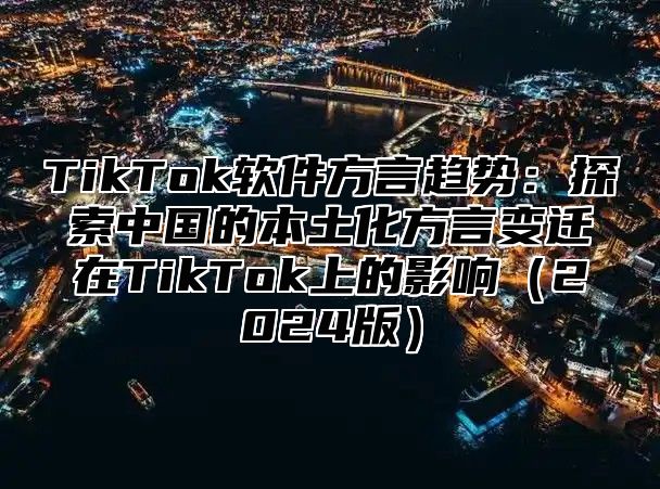 TikTok软件方言趋势：探索中国的本土化方言变迁在TikTok上的影响2025版