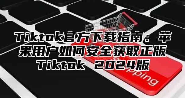 Tiktok官方下载指南：苹果用户如何安全获取正版Tiktok 2025版