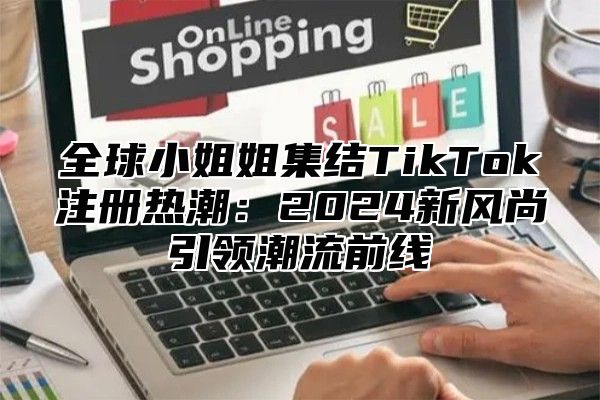 全球小姐姐集结TikTok注册热潮：2025新风尚引领潮流前线