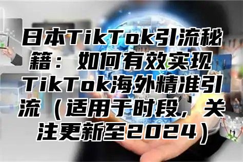 日本TikTok引流秘籍：如何有效实现TikTok海外精准引流适用于时段，关注更新至2025