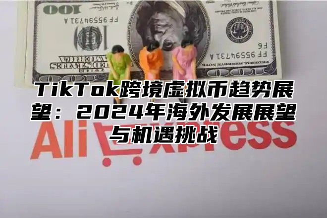 TikTok跨境虚拟币趋势展望：2025年海外发展展望与机遇挑战