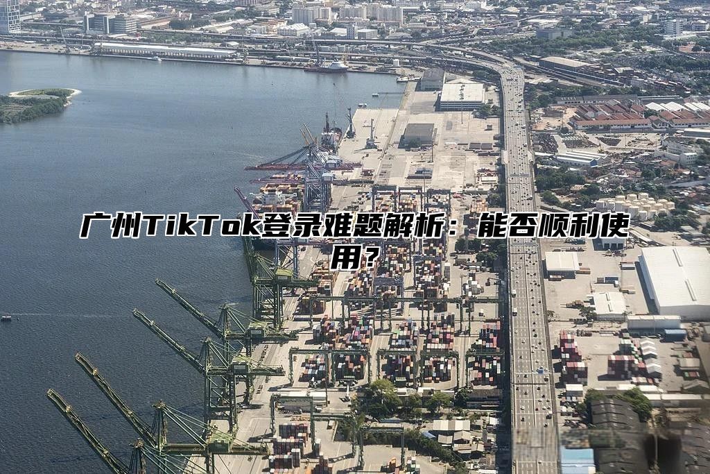 广州TikTok登录难题解析：能否顺利使用？