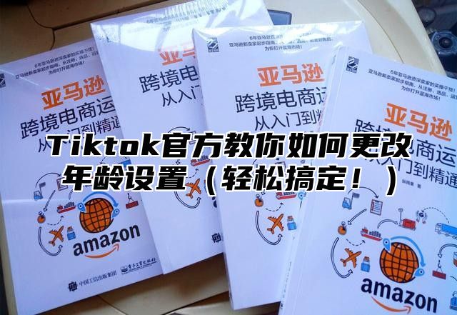 Tiktok官方教你如何更改年龄设置轻松搞定！