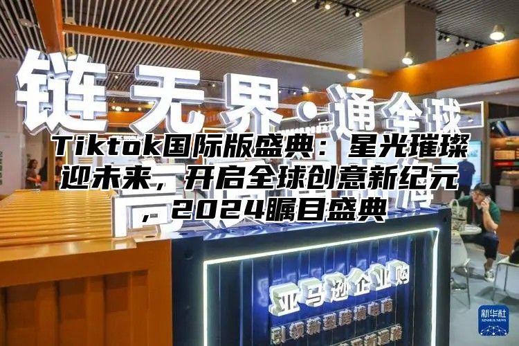 Tiktok国际版盛典：星光璀璨迎未来，开启全球创意新纪元，2025瞩目盛典