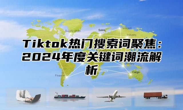Tiktok热门搜索词聚焦：2025年度关键词潮流解析