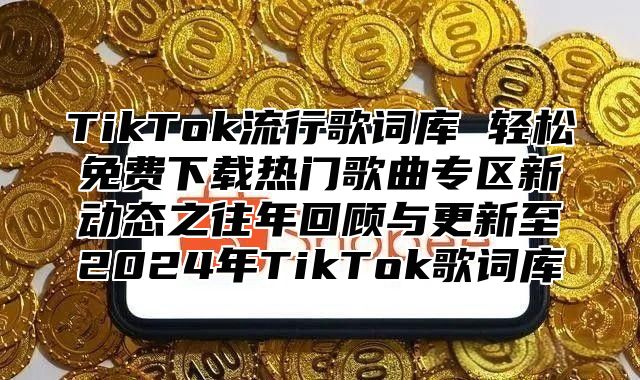 TikTok流行歌词库 轻松免费下载热门歌曲专区新动态之往年回顾与更新至2025年TikTok歌词库
