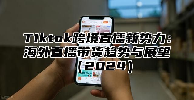 Tiktok跨境直播新势力：海外直播带货趋势与展望2025