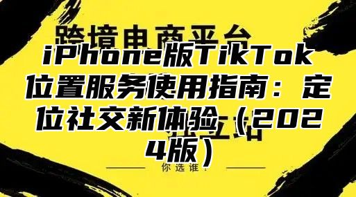 iPhone版TikTok位置服务使用指南：定位社交新体验2025版