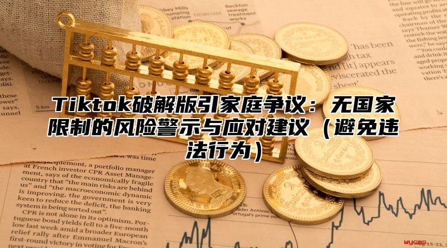 Tiktok破解版引家庭争议：无国家限制的风险警示与应对建议避免违法行为