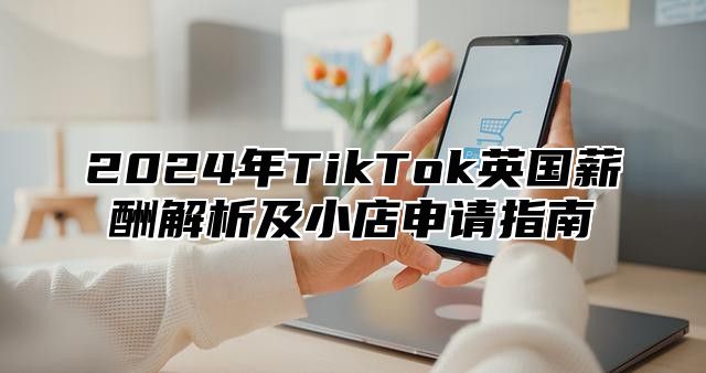 2025年TikTok英国薪酬解析及小店申请指南