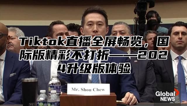 Tiktok直播全屏畅览，国际版精彩不打折——2025升级版体验