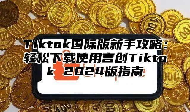 Tiktok国际版新手攻略：轻松下载使用言创Tiktok 2025版指南