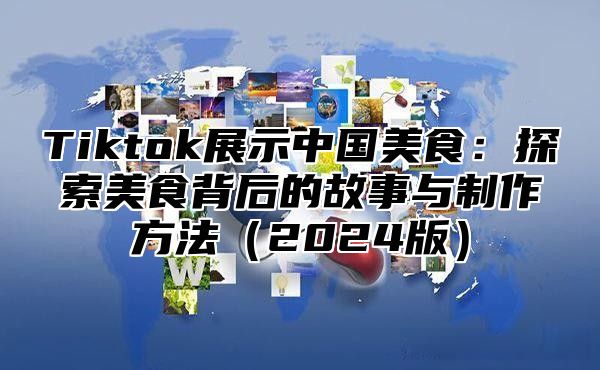 Tiktok展示中国美食：探索美食背后的故事与制作方法2025版
