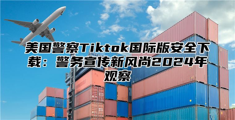 美国警察Tiktok国际版安全下载：警务宣传新风尚2025年观察