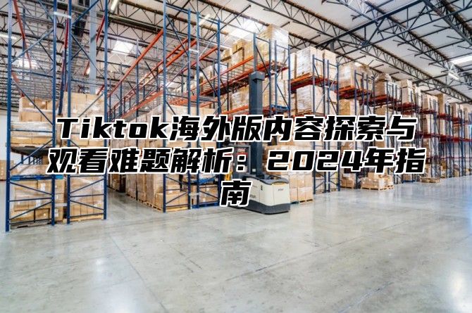 Tiktok海外版内容探索与观看难题解析：2025年指南