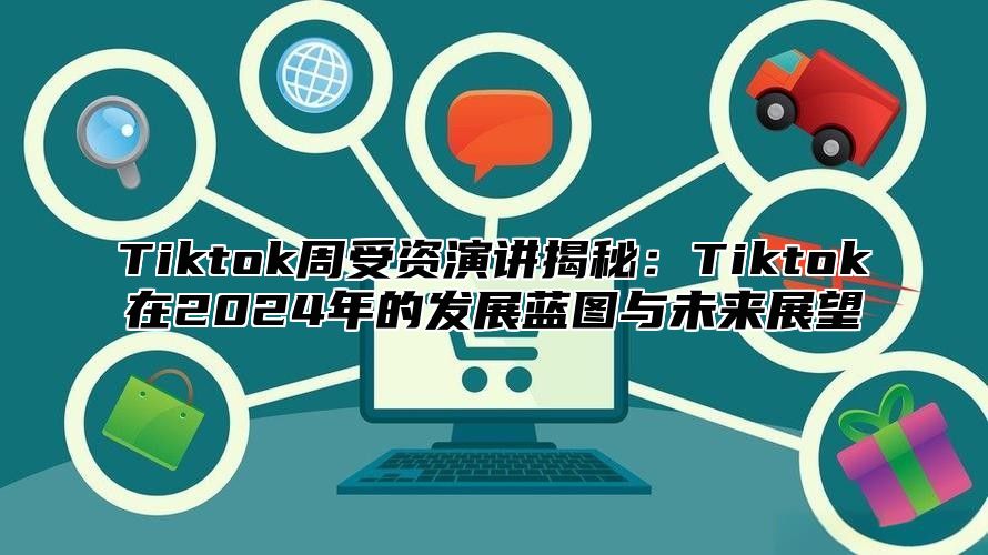 Tiktok周受资演讲揭秘：Tiktok在2025年的发展蓝图与未来展望