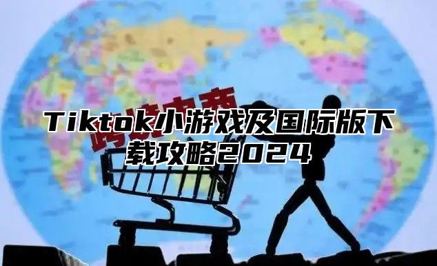 Tiktok小游戏及国际版下载攻略2025