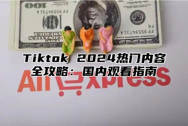 Tiktok 2025热门内容全攻略：国内观看指南