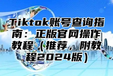Tiktok账号查询指南：正版官网操作教程推荐，附教程2025版