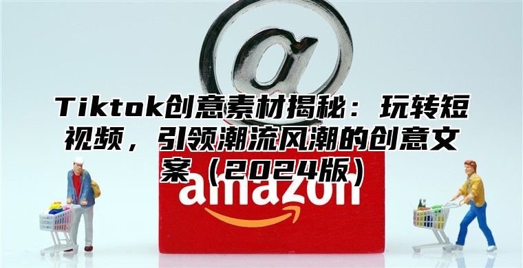 Tiktok创意素材揭秘：玩转短视频，引领潮流风潮的创意文案2025版