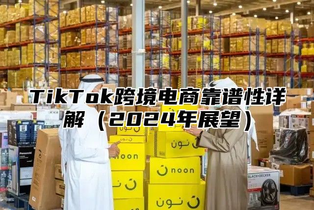 TikTok跨境电商靠谱性详解2025年展望